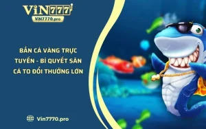 Bắn Cá Vàng Trực Tuyến - Bí Quyết Săn Cá To Đổi Thưởng Lớn